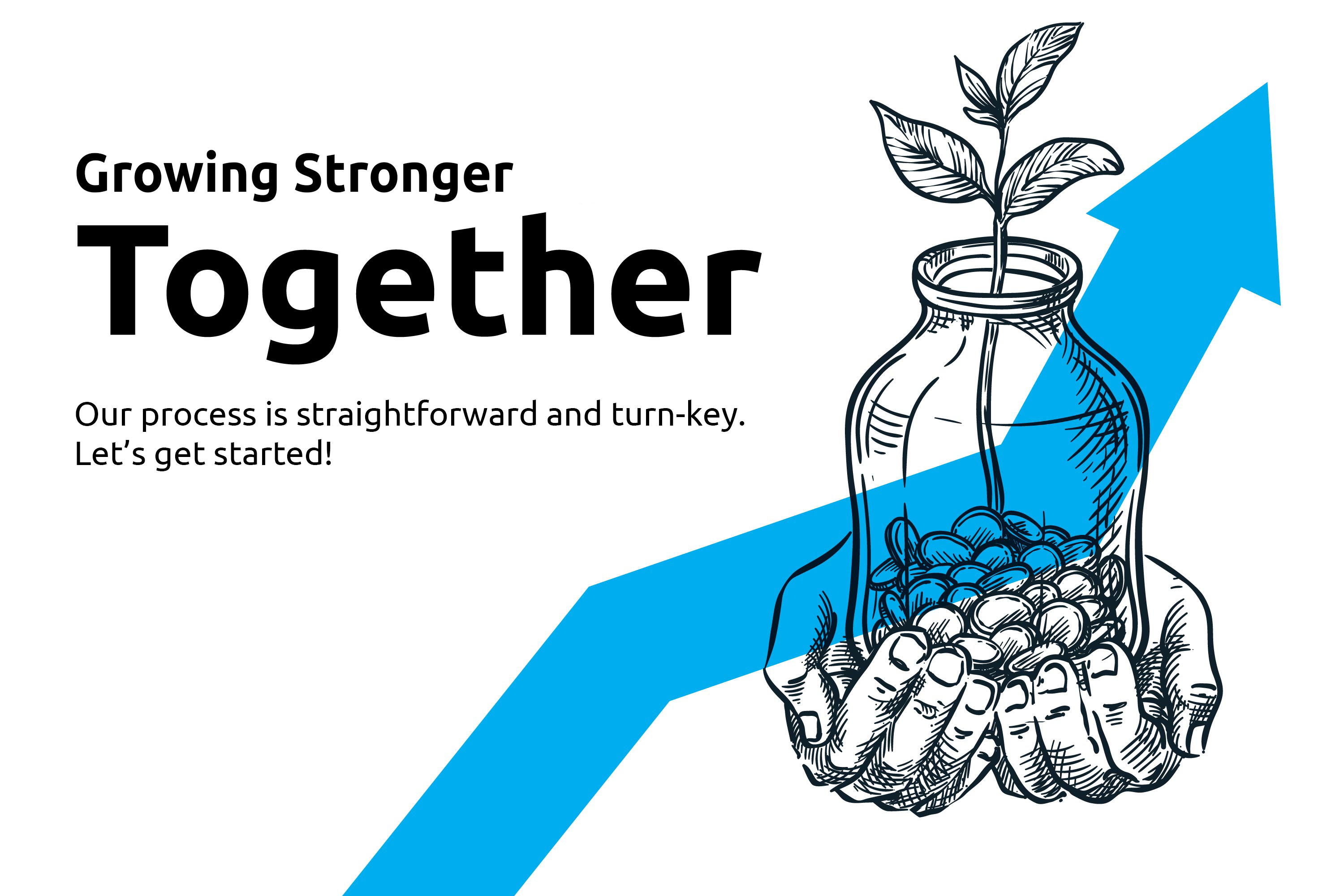 Growing Together Growing stronger together. Our process is straightforwrad and turn-key. Lets get started.